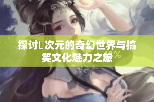 探讨囧次元的奇幻世界与搞笑文化魅力之旅