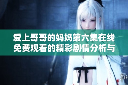 爱上哥哥的妈妈第六集在线免费观看的精彩剧情分析与讨论