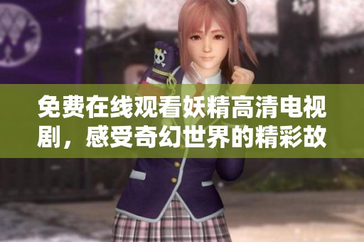 免费在线观看妖精高清电视剧，感受奇幻世界的精彩故事