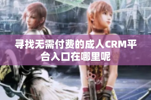 寻找无需付费的成人CRM平台入口在哪里呢