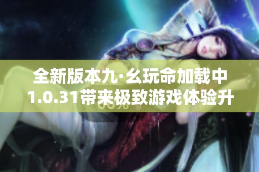 全新版本九·幺玩命加载中1.0.31带来极致游戏体验升级