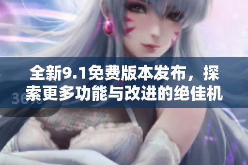 全新9.1免费版本发布，探索更多功能与改进的绝佳机会
