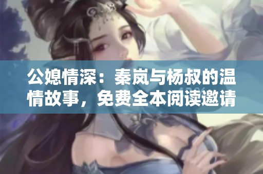 公媳情深：秦岚与杨叔的温情故事，免费全本阅读邀请