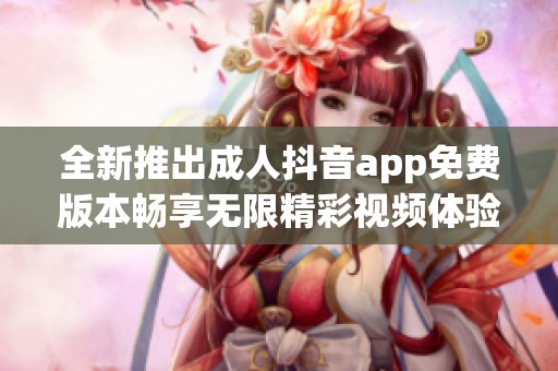 全新推出成人抖音app免费版本畅享无限精彩视频体验