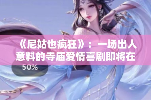 《尼姑也疯狂》：一场出人意料的寺庙爱情喜剧即将在线首映