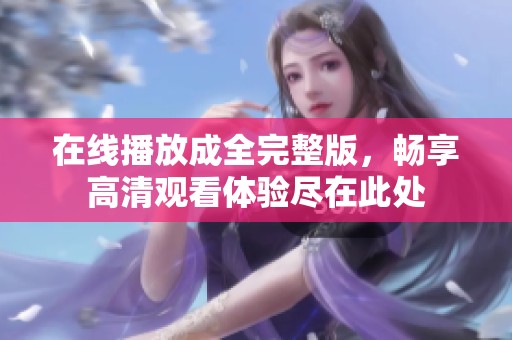 在线播放成全完整版，畅享高清观看体验尽在此处