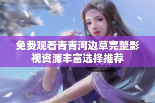免费观看青青河边草完整影视资源丰富选择推荐