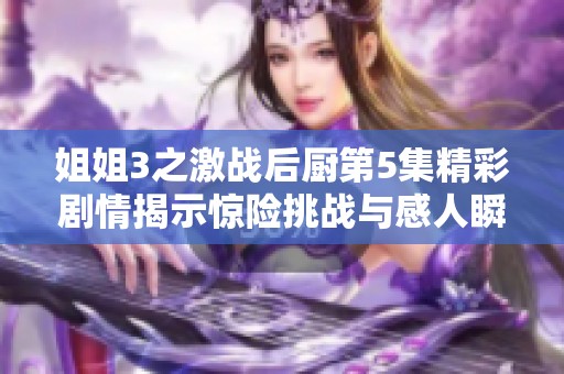 姐姐3之激战后厨第5集精彩剧情揭示惊险挑战与感人瞬间