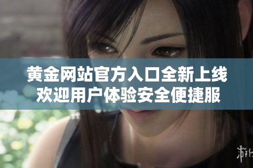 黄金网站官方入口全新上线 欢迎用户体验安全便捷服务