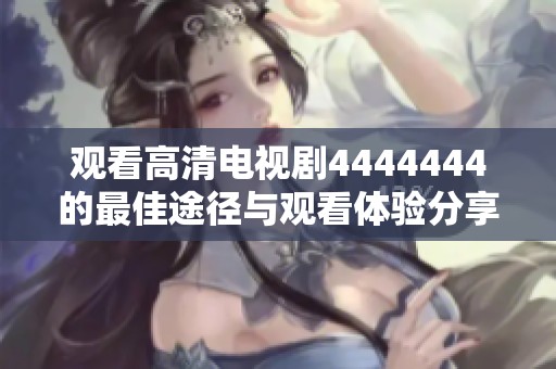观看高清电视剧4444444的最佳途径与观看体验分享