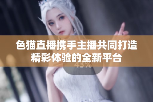 色猫直播携手主播共同打造精彩体验的全新平台