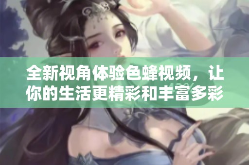 全新视角体验色蜂视频，让你的生活更精彩和丰富多彩