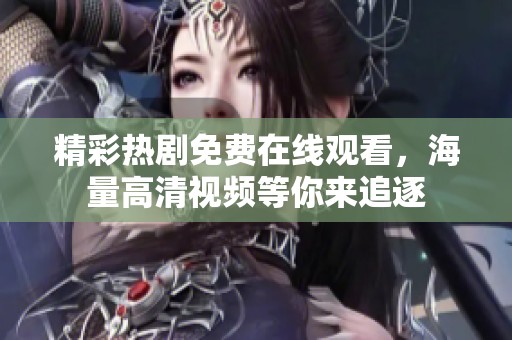 精彩热剧免费在线观看，海量高清视频等你来追逐