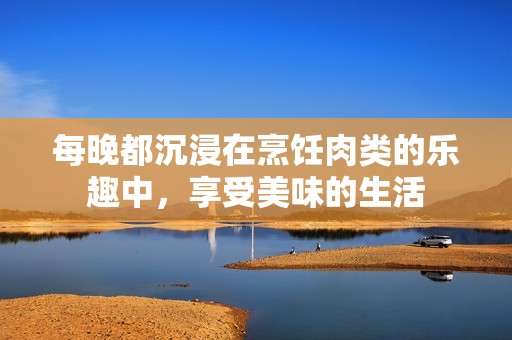 每晚都沉浸在烹饪肉类的乐趣中，享受美味的生活