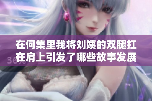 在何集里我将刘姨的双腿扛在肩上引发了哪些故事发展