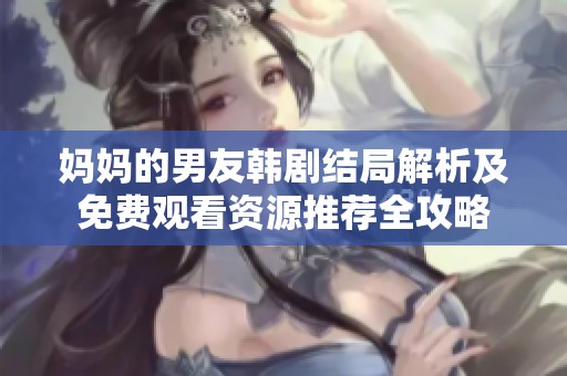 妈妈的男友韩剧结局解析及免费观看资源推荐全攻略