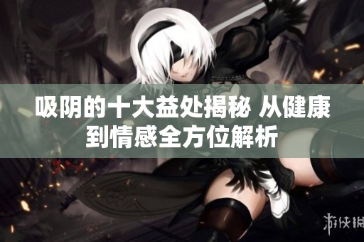 吸阴的十大益处揭秘 从健康到情感全方位解析