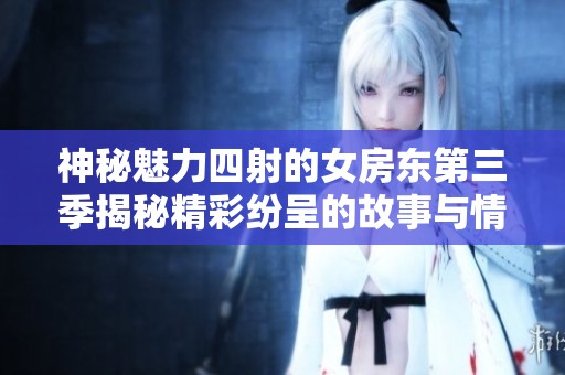 神秘魅力四射的女房东第三季揭秘精彩纷呈的故事与情感纠葛