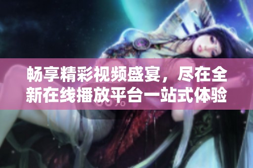 畅享精彩视频盛宴，尽在全新在线播放平台一站式体验