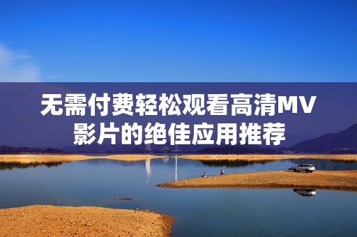 无需付费轻松观看高清MV影片的绝佳应用推荐