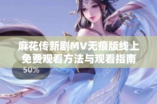 麻花传新剧MV无痕版线上免费观看方法与观看指南