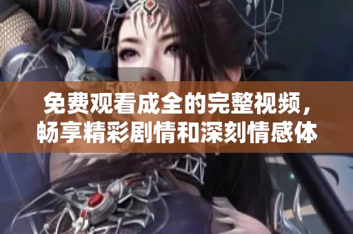 免费观看成全的完整视频，畅享精彩剧情和深刻情感体验