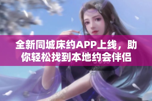 全新同城床约APP上线，助你轻松找到本地约会伴侣