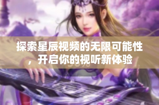 探索星辰视频的无限可能性，开启你的视听新体验