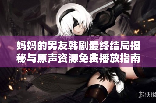 妈妈的男友韩剧最终结局揭秘与原声资源免费播放指南