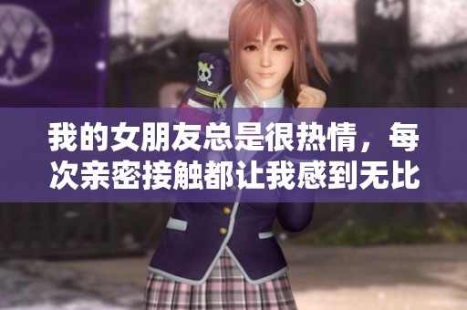 我的女朋友总是很热情，每次亲密接触都让我感到无比沉重