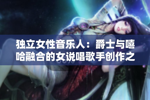独立女性音乐人：爵士与嘻哈融合的女说唱歌手创作之路