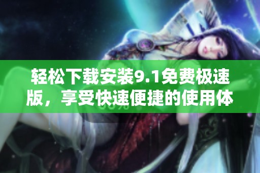 轻松下载安装9.1免费极速版，享受快速便捷的使用体验