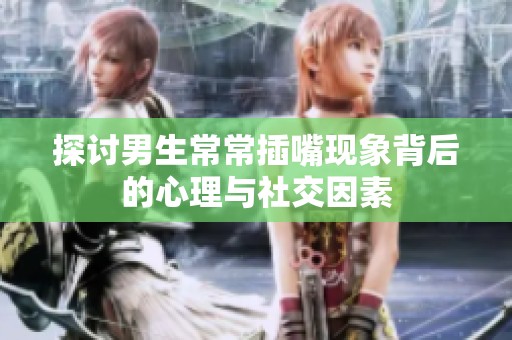 探讨男生常常插嘴现象背后的心理与社交因素