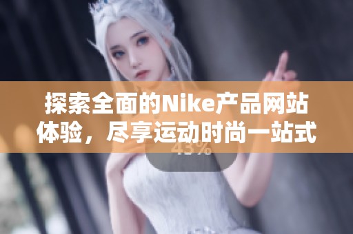 探索全面的Nike产品网站体验，尽享运动时尚一站式购物乐趣