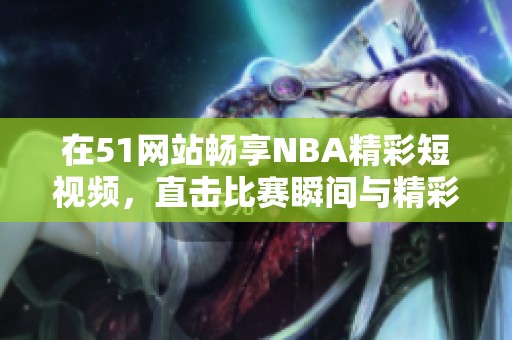 在51网站畅享NBA精彩短视频，直击比赛瞬间与精彩时刻