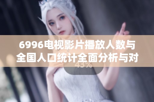 6996电视影片播放人数与全国人口统计全面分析与对比研究