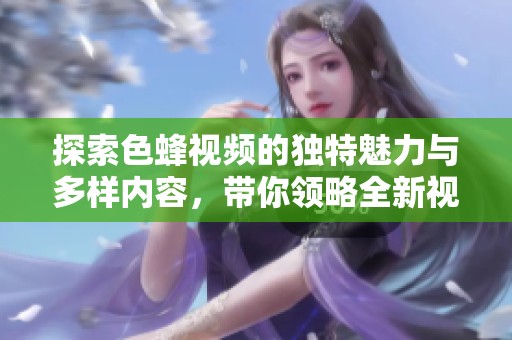 探索色蜂视频的独特魅力与多样内容，带你领略全新视听体验