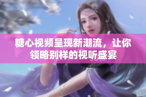 糖心视频呈现新潮流，让你领略别样的视听盛宴