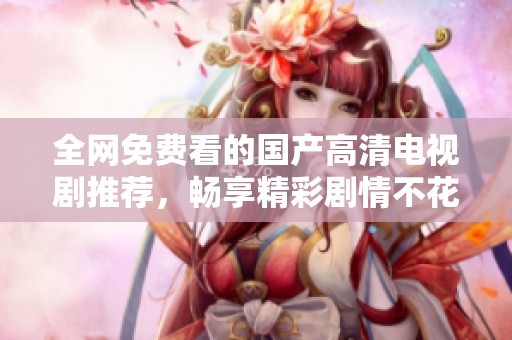 全网免费看的国产高清电视剧推荐，畅享精彩剧情不花一分钱