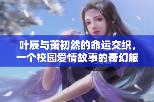 叶辰与萧初然的命运交织，一个校园爱情故事的奇幻旅程