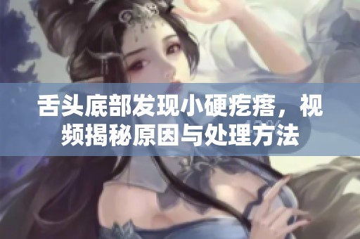舌头底部发现小硬疙瘩，视频揭秘原因与处理方法