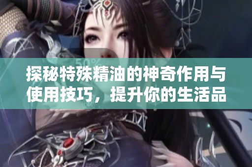 探秘特殊精油的神奇作用与使用技巧，提升你的生活品质