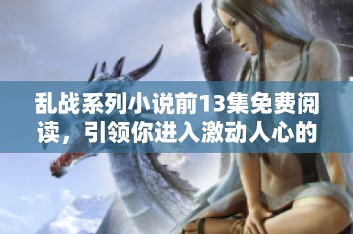 乱战系列小说前13集免费阅读，引领你进入激动人心的冒险世界
