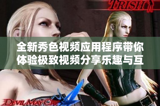全新秀色视频应用程序带你体验极致视频分享乐趣与互动