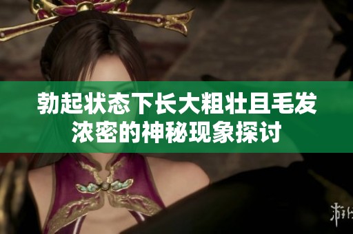 勃起状态下长大粗壮且毛发浓密的神秘现象探讨