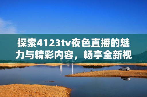 探索4123tv夜色直播的魅力与精彩内容，畅享全新视听体验