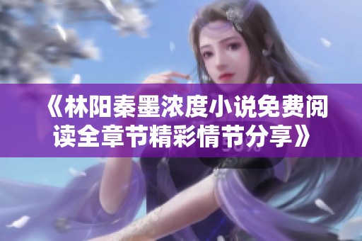 《林阳秦墨浓度小说免费阅读全章节精彩情节分享》