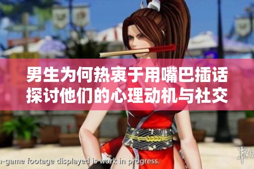 男生为何热衷于用嘴巴插话探讨他们的心理动机与社交习惯