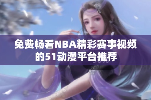 免费畅看NBA精彩赛事视频的51动漫平台推荐