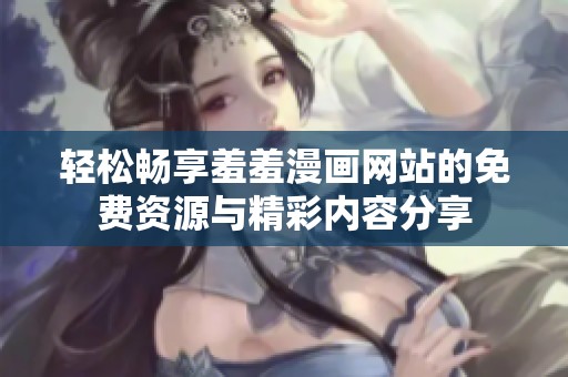 轻松畅享羞羞漫画网站的免费资源与精彩内容分享